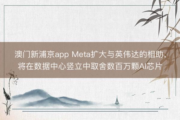 澳门新浦京app Meta扩大与英伟达的相助，将在数据中心竖立中取舍数百万颗AI芯片
