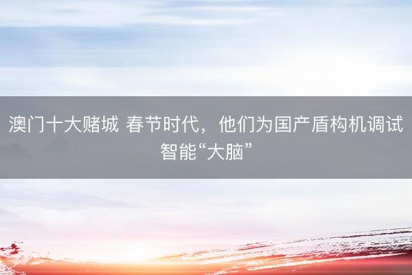 澳门十大赌城 春节时代，他们为国产盾构机调试智能“大脑”