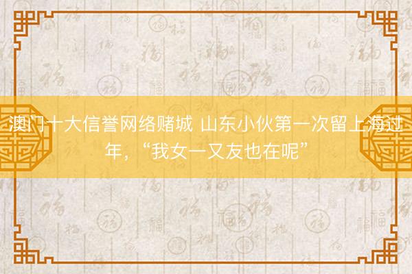 澳门十大信誉网络赌城 山东小伙第一次留上海过年，“我女一又友也在呢”