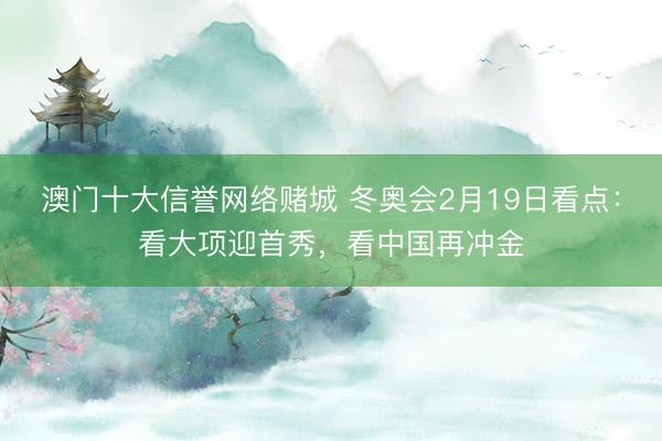 澳门十大信誉网络赌城 冬奥会2月19日看点:看大项迎首秀,看中国再冲金
