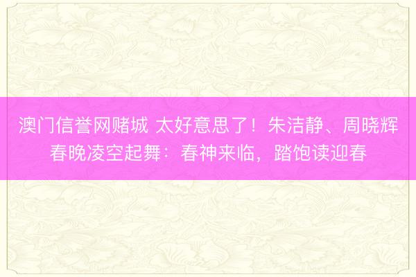 澳门信誉网赌城 太好意思了！朱洁静、周晓辉春晚凌空起舞：春神来临，踏饱读迎春