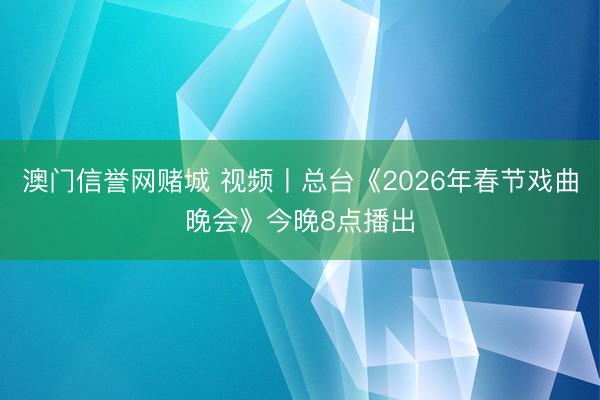 澳门信誉网赌城 视频丨总台《2026年春节戏曲晚会》今晚8点播出