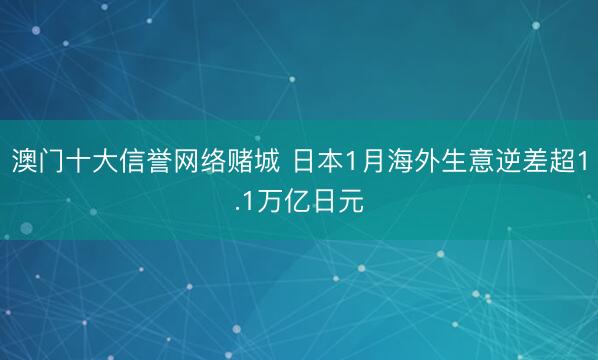 澳门十大信誉网络赌城 日本1月海外生意逆差超1.1万亿日元