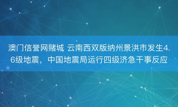 澳门信誉网赌城 云南西双版纳州景洪市发生4.6级地震，中国地震局运行四级济急干事反应