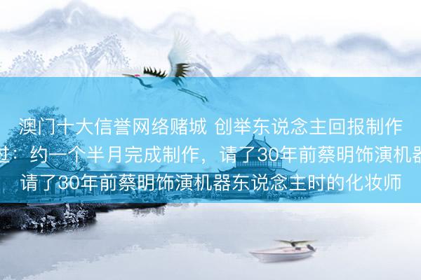 澳门十大信誉网络赌城 创举东说念主回报制作蔡明仿生东说念主经过：约一个半月完成制作，请了30年前蔡明饰演机器东说念主时的化妆师