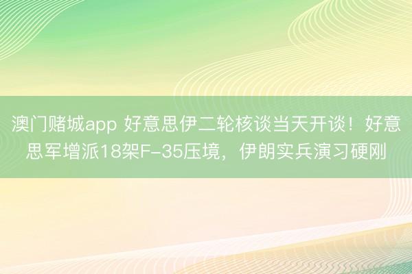 澳门赌城app 好意思伊二轮核谈当天开谈！好意思军增派18架F-35压境，伊朗实兵演习硬刚