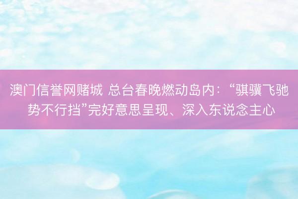 澳门信誉网赌城 总台春晚燃动岛内:“骐骥飞驰 势不行挡”完好意思呈现、深入东说念主心