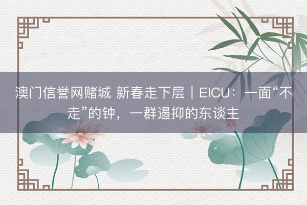 澳门信誉网赌城 新春走下层｜EICU：一面“不走”的钟，一群遏抑的东谈主