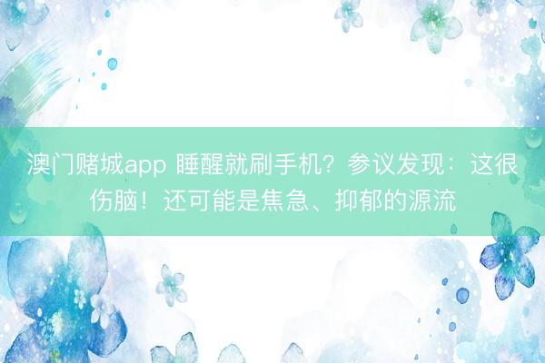 澳门赌城app 睡醒就刷手机？参议发现：这很伤脑！还可能是焦急、抑郁的源流