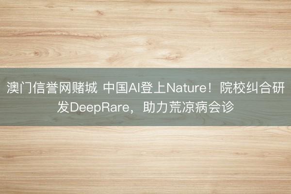 澳门信誉网赌城 中国AI登上Nature!院校纠合研发DeepRare,助力荒凉病会诊