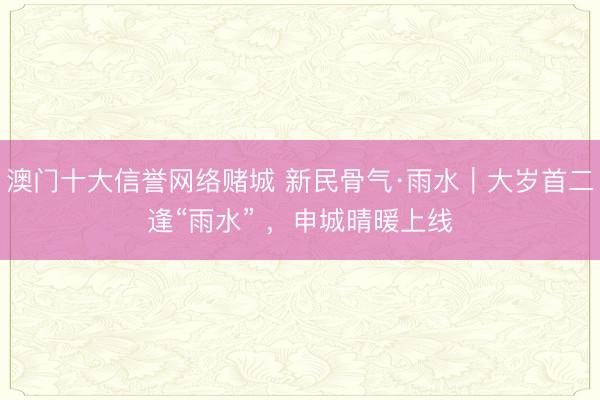 澳门十大信誉网络赌城 新民骨气·雨水｜大岁首二逢“雨水” ，申城晴暖上线