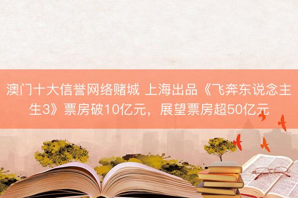 澳门十大信誉网络赌城 上海出品《飞奔东说念主生3》票房破10亿元，展望票房超50亿元