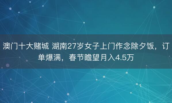 澳门十大赌城 湖南27岁女子上门作念除夕饭，订单爆满，春节瞻望月入4.5万