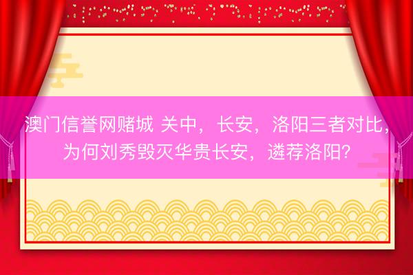 澳门信誉网赌城 关中，长安，洛阳三者对比，为何刘秀毁灭华贵长安，遴荐洛阳？