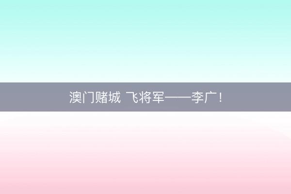 澳门赌城 飞将军——李广！