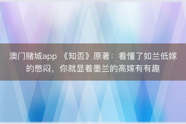 澳门赌城app 《知否》原著：看懂了如兰低嫁的憋闷，你就显着墨兰的高嫁有有趣