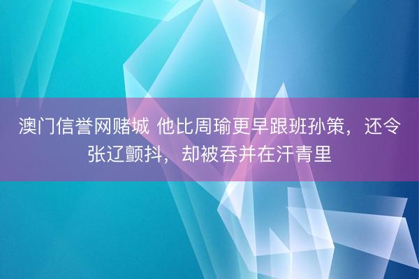 澳门信誉网赌城 他比周瑜更早跟班孙策，还令张辽颤抖，却被吞并在汗青里