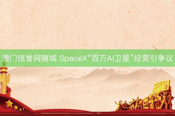 澳门信誉网赌城 SpaceX“百万AI卫星”经营引争议