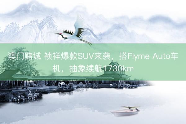 澳门赌城 祯祥爆款SUV来袭,搭Flyme Auto车机,抽象续航1730km