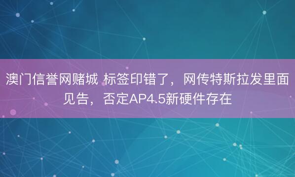 澳门信誉网赌城 标签印错了,网传特斯拉发里面见告,否定AP4.5新硬件存在