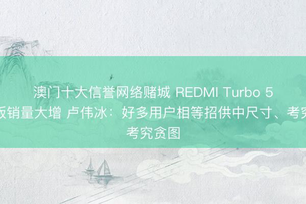澳门十大信誉网络赌城 REDMI Turbo 5秩序版销量大增 卢伟冰:好多用户相等招供中尺寸、考究贪图