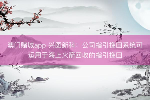 澳门赌城app 兴图新科：公司指引挽回系统可运用于海上火箭回收的指引挽回