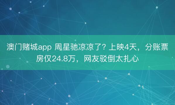 澳门赌城app 周星驰凉凉了? 上映4天,分账票房仅24.8万,网友驳倒太扎心