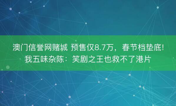澳门信誉网赌城 预售仅8.7万,春节档垫底!我五味杂陈:笑剧之王也救不了港片