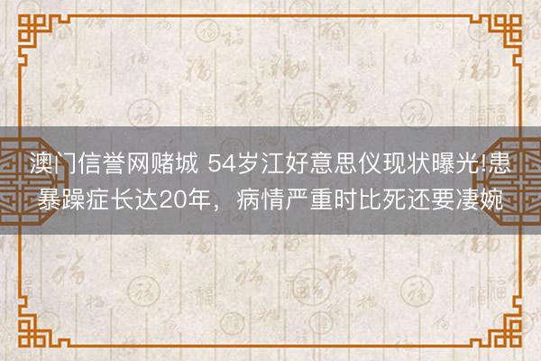 澳门信誉网赌城 54岁江好意思仪现状曝光!患暴躁症长达20年,病情严重时比死还要凄婉
