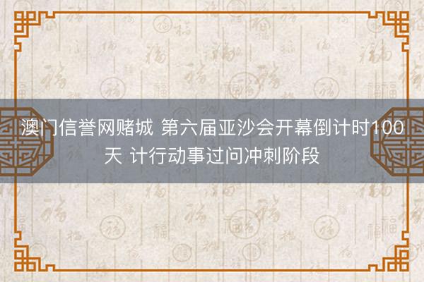 澳门信誉网赌城 第六届亚沙会开幕倒计时100天 计行动事过问冲刺阶段