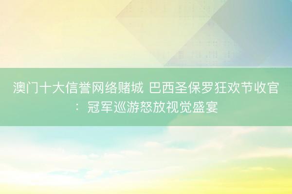 澳门十大信誉网络赌城 巴西圣保罗狂欢节收官：冠军巡游怒放视觉盛宴