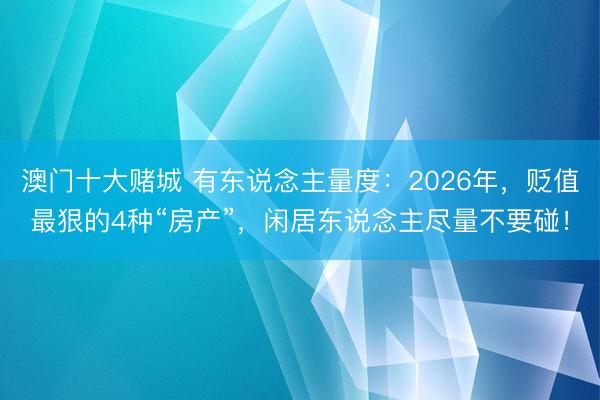 澳门十大赌城 有东说念主量度:2026年,贬值最狠的4种“房产”,闲居东说念主尽量不要碰!