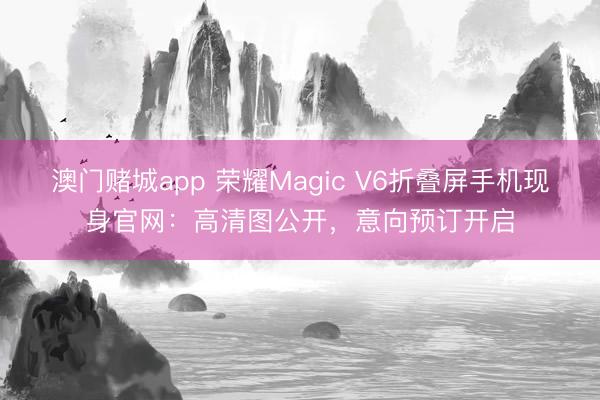 澳门赌城app 荣耀Magic V6折叠屏手机现身官网：高清图公开，意向预订开启