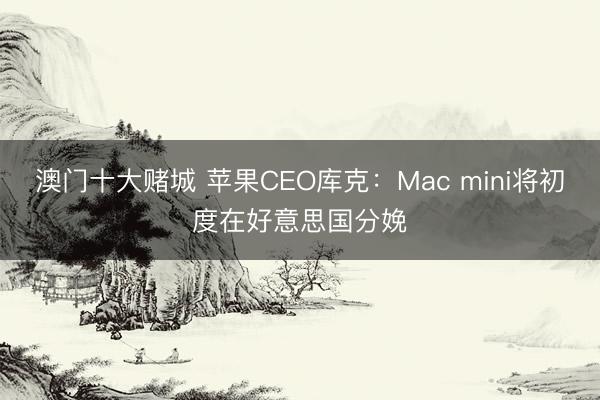 澳门十大赌城 苹果CEO库克:Mac mini将初度在好意思国分娩