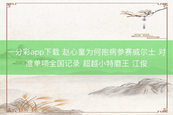 一分彩app下载 赵心童为何抱病参赛威尔士 对准单项全国记录 超越小特磨王 江俊