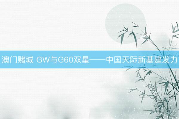 澳门赌城 GW与G60双星——中国天际新基建发力