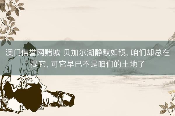 澳门信誉网赌城 贝加尔湖静默如镜， 咱们却总在提它， 可它早已不是咱们的土地了