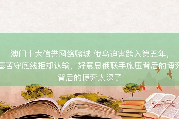 澳门十大信誉网络赌城 俄乌迫害跨入第五年，泽连斯基苦守底线拒却认输，好意思俄联手施压背后的博弈太深了