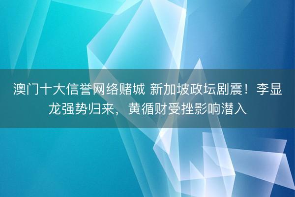 澳门十大信誉网络赌城 新加坡政坛剧震！李显龙强势归来，黄循财受挫影响潜入
