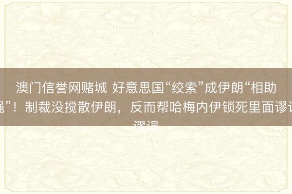 澳门信誉网赌城 好意思国“绞索”成伊朗“相助绳”！制裁没搅散伊朗，反而帮哈梅内伊锁死里面谬误