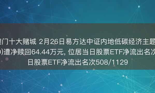 澳门十大赌城 2月26日易方达中证内地低碳经济主题ETF(516070)遭净赎回64.44万元, 位居当日股票ETF净流出名次508/1129