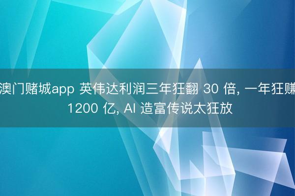 澳门赌城app 英伟达利润三年狂翻 30 倍, 一年狂赚 1200 亿, AI 造富传说太狂放