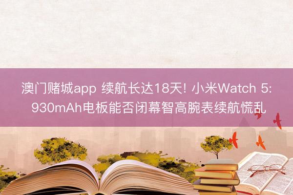 澳门赌城app 续航长达18天! 小米Watch 5: 930mAh电板能否闭幕智高腕表续航慌乱