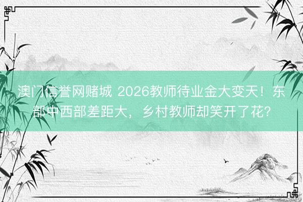 澳门信誉网赌城 2026教师待业金大变天!东部中西部差距大,乡村教师却笑开了花?