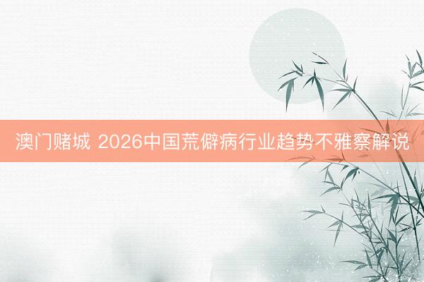 澳门赌城 2026中国荒僻病行业趋势不雅察解说