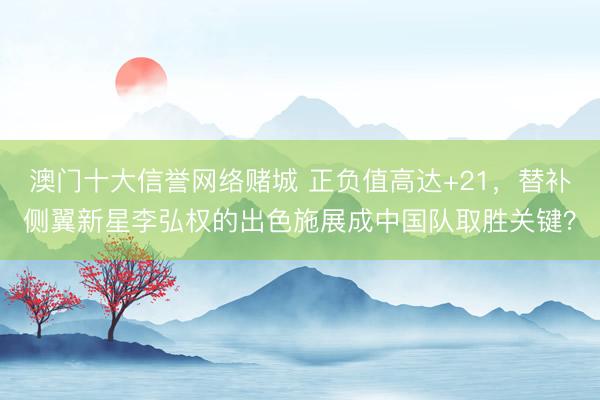 澳门十大信誉网络赌城 正负值高达+21，替补侧翼新星李弘权的出色施展成中国队取胜关键？
