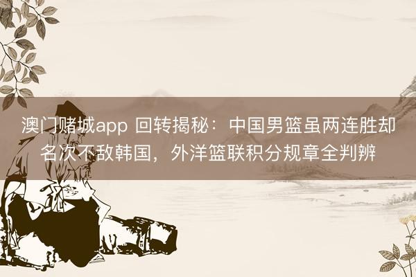 澳门赌城app 回转揭秘:中国男篮虽两连胜却名次不敌韩国,外洋篮联积分规章全判辨