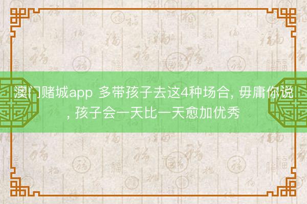 澳门赌城app 多带孩子去这4种场合， 毋庸你说， 孩子会一天比一天愈加优秀