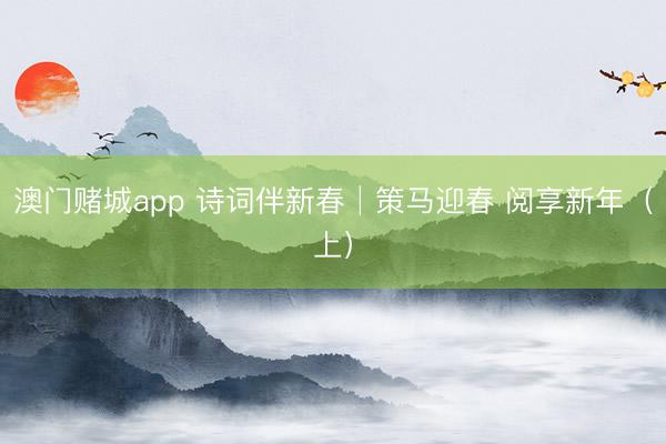 澳门赌城app 诗词伴新春│策马迎春 阅享新年（上）