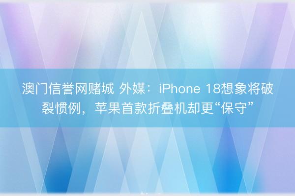 澳门信誉网赌城 外媒：iPhone 18想象将破裂惯例，苹果首款折叠机却更“保守”